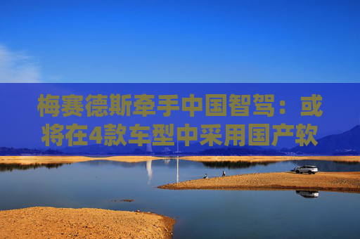 梅赛德斯牵手中国智驾：或将在4款车型中采用国产软件 并追加新投资