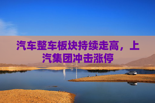 汽车整车板块持续走高，上汽集团冲击涨停