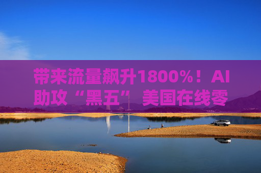 带来流量飙升1800%！AI助攻“黑五” 美国在线零售“卖爆了”