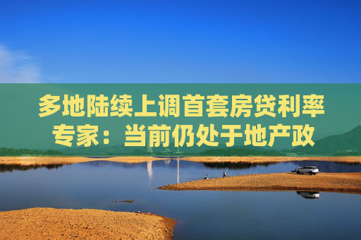 多地陆续上调首套房贷利率 专家：当前仍处于地产政策蜜月期