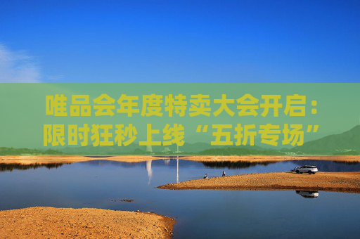 唯品会年度特卖大会开启：限时狂秒上线“五折专场”，高品质羽绒服低至1折