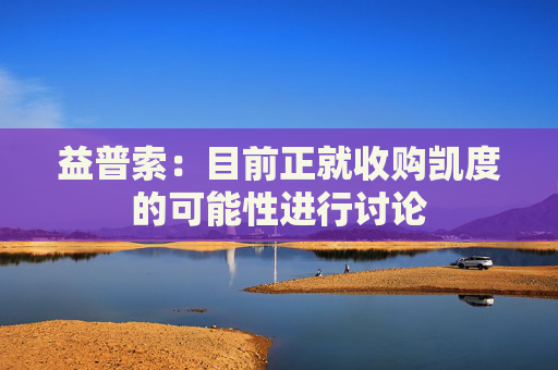 益普索：目前正就收购凯度的可能性进行讨论