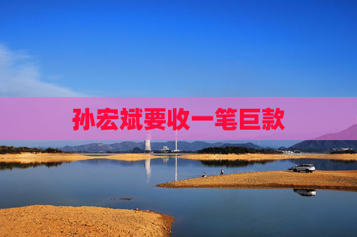 孙宏斌要收一笔巨款