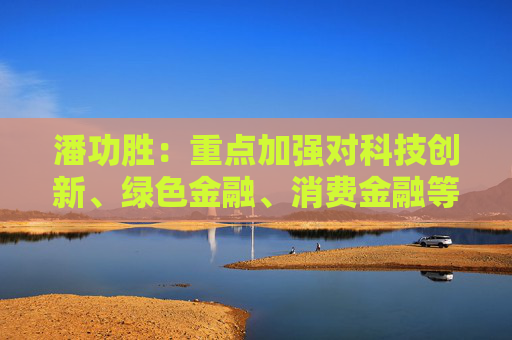 潘功胜：重点加强对科技创新、绿色金融、消费金融等领域的支持力度，促进房地产市场和资本市场平稳发展