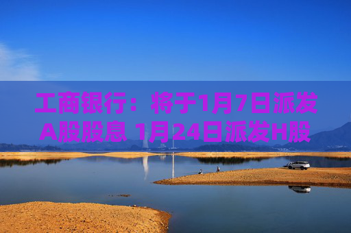 工商银行：将于1月7日派发A股股息 1月24日派发H股股息
