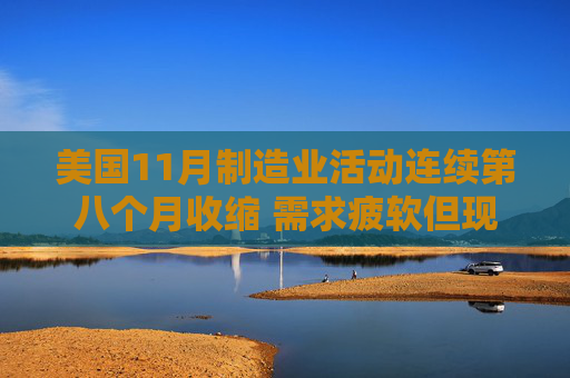 美国11月制造业活动连续第八个月收缩 需求疲软但现缓和迹象