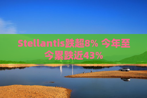 Stellantis跌超8% 今年至今累跌近43%