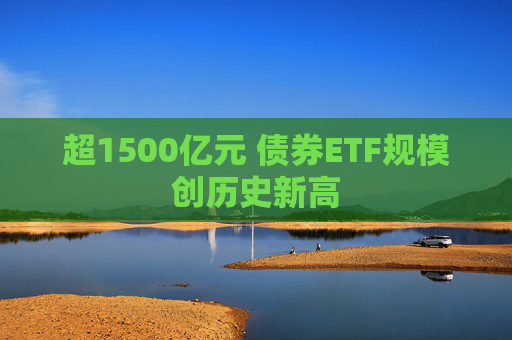 超1500亿元 债券ETF规模创历史新高