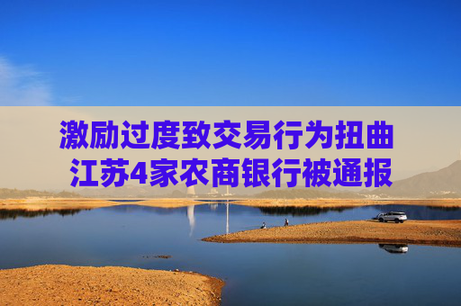 激励过度致交易行为扭曲 江苏4家农商银行被通报