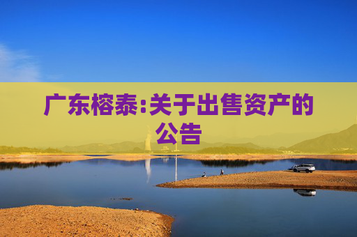 广东榕泰:关于出售资产的公告