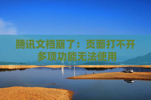 腾讯文档崩了：页面打不开 多项功能无法使用