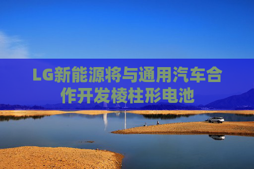 LG新能源将与通用汽车合作开发棱柱形电池