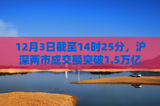12月3日截至14时25分，沪深两市成交额突破1.5万亿元