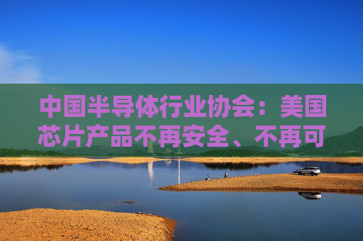 中国半导体行业协会：美国芯片产品不再安全、不再可靠，中国相关行业将不得不谨慎采购美国芯片