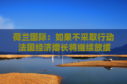 荷兰国际:如果不采取行动 法国经济增长将继续放缓