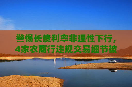 警惕长债利率非理性下行，4家农商行违规交易细节被通报