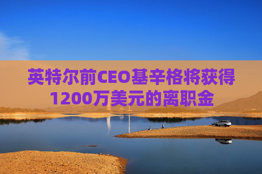 英特尔前CEO基辛格将获得1200万美元的离职金