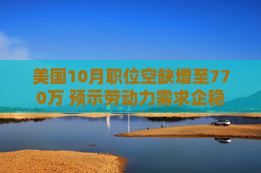 美国10月职位空缺增至770万 预示劳动力需求企稳