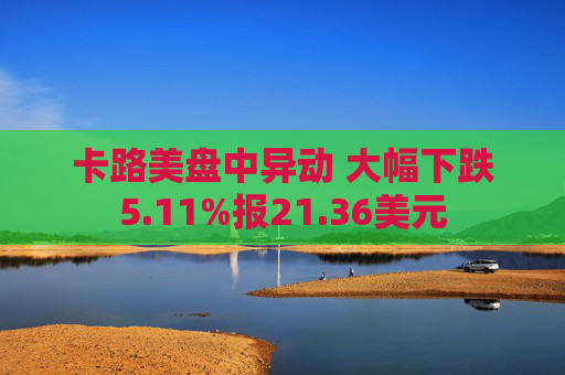 卡路美盘中异动 大幅下跌5.11%报21.36美元