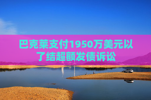 巴克莱支付1950万美元以了结超额发债诉讼