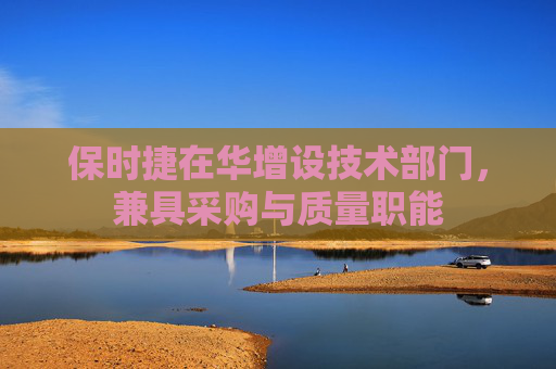 保时捷在华增设技术部门，兼具采购与质量职能