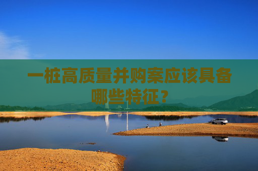 一桩高质量并购案应该具备哪些特征？