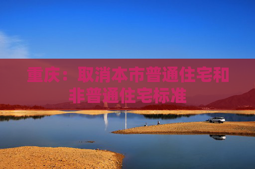 重庆：取消本市普通住宅和非普通住宅标准