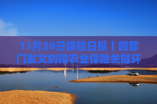11月29日保险日报丨四部门发文剑指农业保险关键环节，前海财险董事会换届完成
