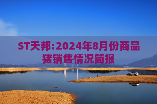 ST天邦:2024年8月份商品猪销售情况简报