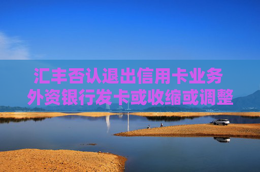 汇丰否认退出信用卡业务 外资银行发卡或收缩或调整
