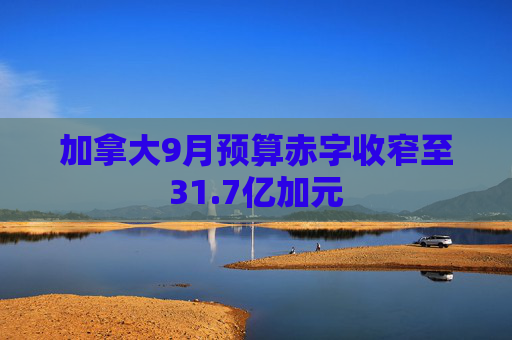 加拿大9月预算赤字收窄至31.7亿加元