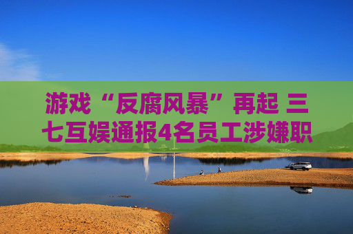 游戏“反腐风暴”再起 三七互娱通报4名员工涉嫌职务侵占案件，集中在营销部门