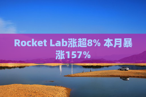 Rocket Lab涨超8% 本月暴涨157%
