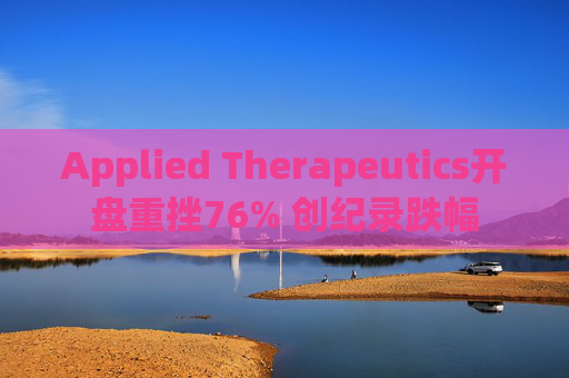 Applied Therapeutics开盘重挫76% 创纪录跌幅