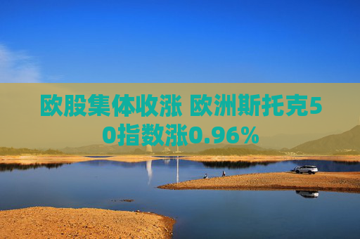 欧股集体收涨 欧洲斯托克50指数涨0.96%