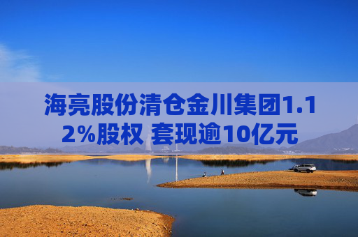 海亮股份清仓金川集团1.12%股权 套现逾10亿元