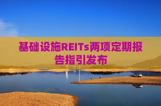 基础设施REITs两项定期报告指引发布