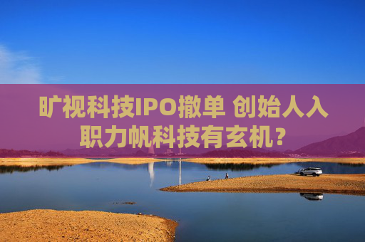 旷视科技IPO撤单 创始人入职力帆科技有玄机？