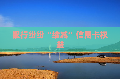 银行纷纷“缩减”信用卡权益