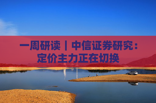 一周研读｜中信证券研究：定价主力正在切换