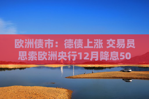 欧洲债市：德债上涨 交易员思索欧洲央行12月降息50个基点的可能性