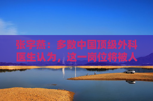 张宇燕：多数中国顶级外科医生认为，这一岗位将被人工智能淘汰