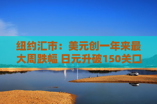 纽约汇市：美元创一年来最大周跌幅 日元升破150关口