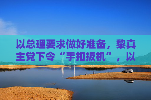 以总理要求做好准备，黎真主党下令“手扣扳机”，以黎互相指责对方违反停火协议