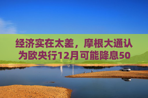 经济实在太差，摩根大通认为欧央行12月可能降息50基点
