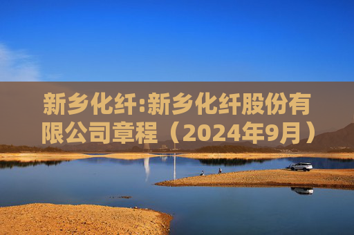 新乡化纤:新乡化纤股份有限公司章程（2024年9月）