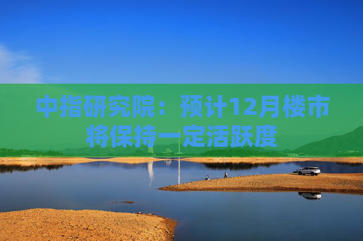 中指研究院：预计12月楼市将保持一定活跃度