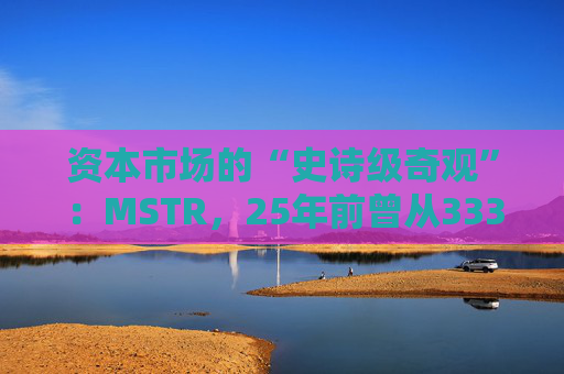 资本市场的“史诗级奇观”：MSTR，25年前曾从333暴跌至0.42