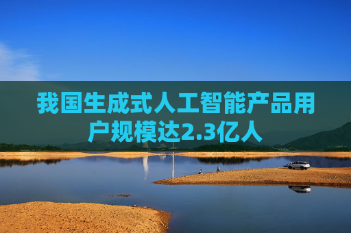 我国生成式人工智能产品用户规模达2.3亿人