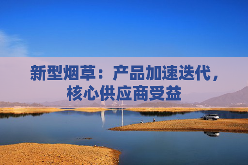 新型烟草：产品加速迭代，核心供应商受益